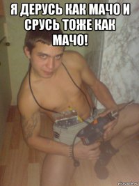 я дерусь как мачо и срусь тоже как мачо! 