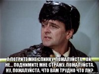  а потрите мне спинку, пожалуйста... ой, не... поднимите мне стражу, пожалуйста. ну, пожалуйста. что вам трудно что ли?