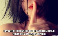 научитесь никому ничего не рассказывать и тогда все у вас будет хорошо
