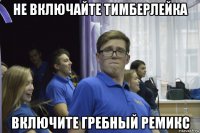 не включайте тимберлейка включите гребный ремикс