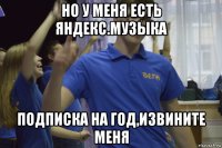 но у меня есть яндекс.музыка подписка на год,извините меня