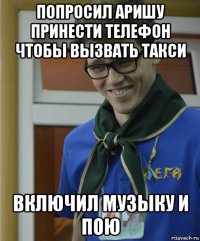 попросил аришу принести телефон чтобы вызвать такси включил музыку и пою
