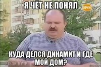 я чёт не понял куда делся динамит и где мой дом?