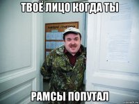 твоё лицо когда ты рамсы попутал