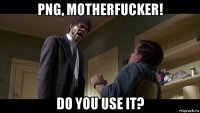 png, motherfucker! do you use it?