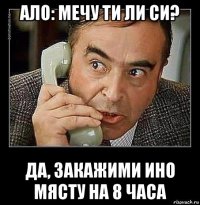 ало: мечу ти ли си? да, закажими ино мясту на 8 часа