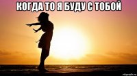 когда то я буду с тобой 