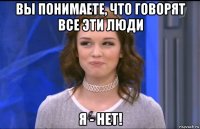 вы понимаете, что говорят все эти люди я - нет!