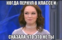 когда пернул в классе и сказала что это не ты