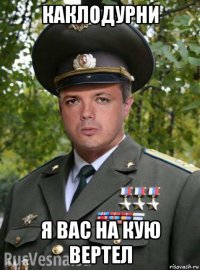 каклодурни я вас на кую вертел