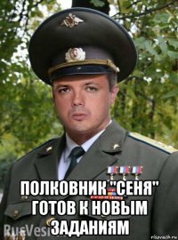  полковник "сеня" готов к новым заданиям