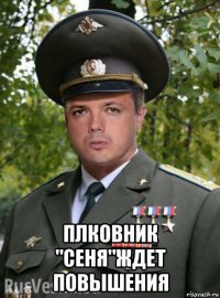  плковник "сеня"ждет повышения
