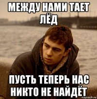 между нами тает лёд пусть теперь нас никто не найдёт