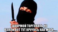  -шаурмой торговать не взяли,вот тут кручусь как могу.
