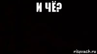 и чё? 