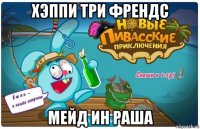 хэппи три френдс мейд ин раша