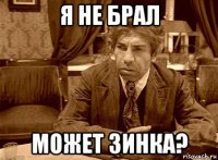 я не брал может зинка?