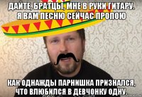 дайте, братцы, мне в руки гитару. я вам песню сейчас пропою как однажды парнишка признался, что влюбился в девчонку одну.