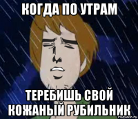 когда по утрам теребишь свой кожаный рубильник