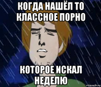 когда нашёл то классное порно которое искал неделю