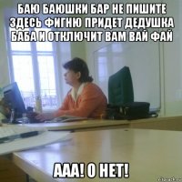 баю баюшки бар не пишите здесь фигню придет дедушка баба и отключит вам вай фай ааа! о нет!