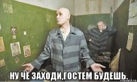  ну чё заходи,гостем будешь.