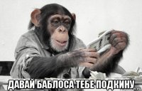  давай баблоса тебе подкину
