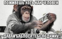 поживешь хоть как человек давай баблоса тебе подкину