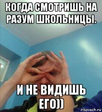когда смотришь на разум школьницы. и не видишь его))