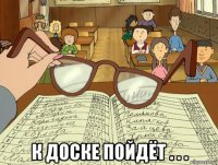  к доске пойдёт . . .