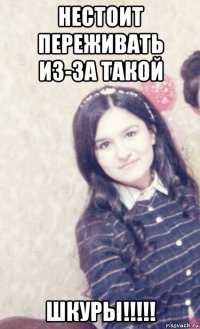нестоит переживать из-за такой шкуры!!!!!