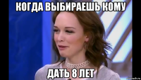 когда выбираешь кому дать 8 лет