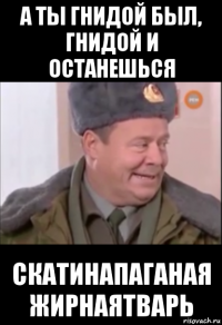 а ты гнидой был, гнидой и останешься скатинапаганая жирнаятварь
