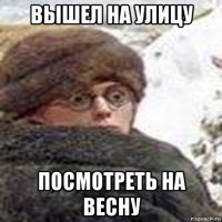 вышел на улицу посмотреть на весну
