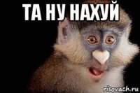 та ну нахуй 