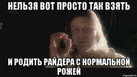 нельзя вот просто так взять и родить райдера с нормальной рожей