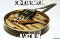 сойдет вместо вазелина!