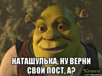  наташулька, ну верни свой пост, а?