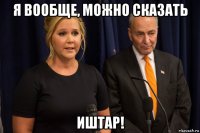 я вообще, можно сказать иштар!