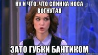 ну и что, что спинка носа вогнутая зато губки бантиком