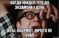 когда увидел, что до экзамена 1 день а ты, обормот, ничего не учил