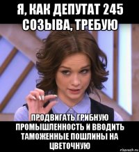 я, как депутат 245 созыва, требую продвигать грибную промышленность и вводить таможенные пошлины на цветочную