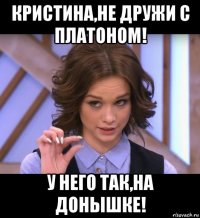 кристина,не дружи с платоном! у него так,на донышке!