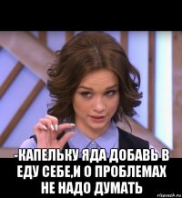  -капельку яда добавь в еду себе,и о проблемах не надо думать