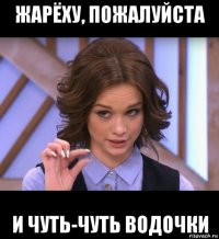 жарёху, пожалуйста и чуть-чуть водочки