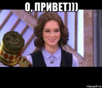 о, привет))) 