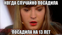 когда случайно посадила посадила на 13 лет