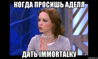 когда просишь аделя дать immortalку