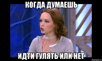 когда думаешь идти гулять или нет