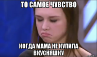 то самое чувство когда мама не купила вкусняшку